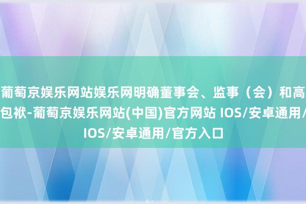 葡萄京娱乐网站娱乐网明确董事会、监事（会）和高等经管层包袱-葡萄京娱乐网站(中国)官方网站 IOS/安卓通用/官方入口