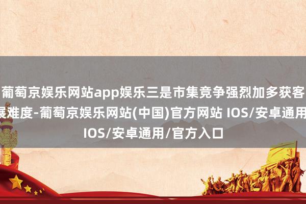 葡萄京娱乐网站app娱乐三是市集竞争强烈加多获客与市集拓展难度-葡萄京娱乐网站(中国)官方网站 IOS/安卓通用/官方入口