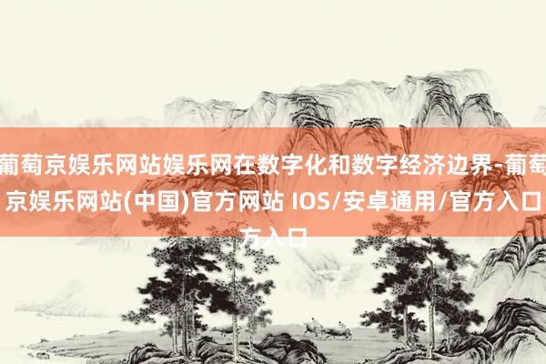 葡萄京娱乐网站娱乐网在数字化和数字经济边界-葡萄京娱乐网站(中国)官方网站 IOS/安卓通用/官方入口