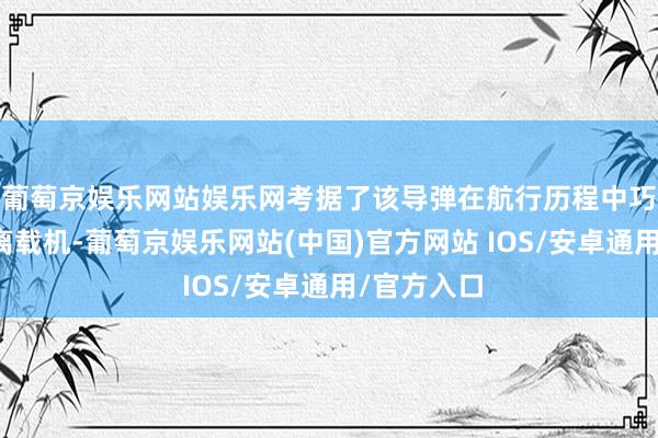 葡萄京娱乐网站娱乐网考据了该导弹在航行历程中巧合安全脱离载机-葡萄京娱乐网站(中国)官方网站 IOS/安卓通用/官方入口