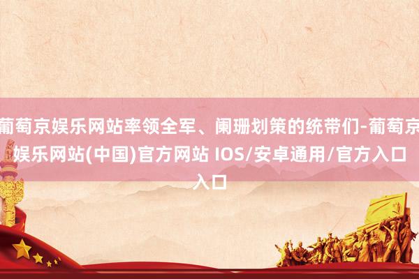 葡萄京娱乐网站率领全军、阑珊划策的统带们-葡萄京娱乐网站(中国)官方网站 IOS/安卓通用/官方入口