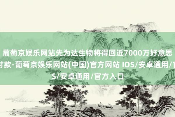 葡萄京娱乐网站先为达生物将得回近7000万好意思元的首付款-葡萄京娱乐网站(中国)官方网站 IOS/安卓通用/官方入口