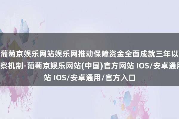 葡萄京娱乐网站娱乐网推动保障资金全面成就三年以上长周期考察机制-葡萄京娱乐网站(中国)官方网站 IOS/安卓通用/官方入口