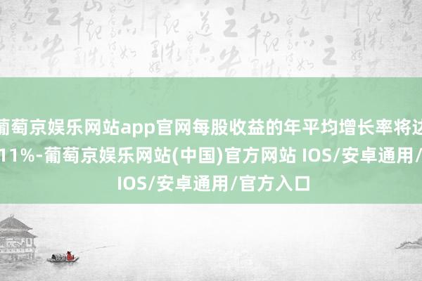 葡萄京娱乐网站app官网每股收益的年平均增长率将达到 10%-11%-葡萄京娱乐网站(中国)官方网站 IOS/安卓通用/官方入口