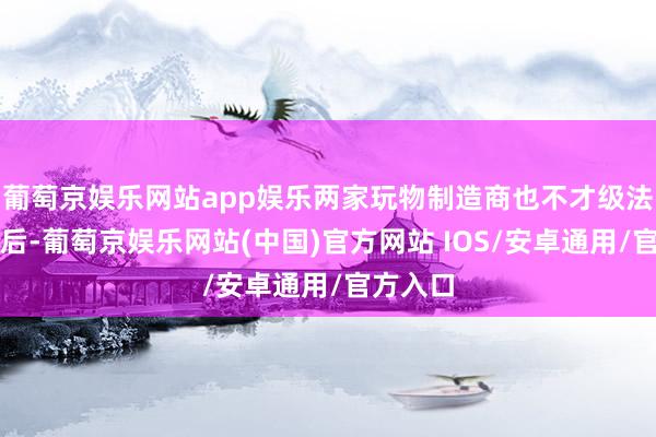 葡萄京娱乐网站app娱乐两家玩物制造商也不才级法院胜诉后-葡萄京娱乐网站(中国)官方网站 IOS/安卓通用/官方入口
